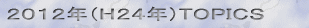2012年(H24年)トピックス